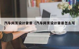 安顺汽车网页设计背景（汽车网页设计背景怎么写）