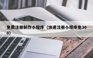 安顺免费注册制作小程序（快速注册小程序免300）