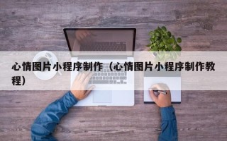 安顺心情图片小程序制作（心情图片小程序制作教程）