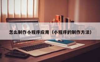 安顺怎么制作小程序应用（小程序的制作方法）