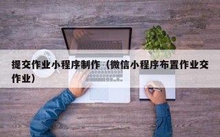 安顺提交作业小程序制作（微信小程序布置作业交作业）