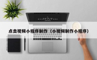 安顺点击视频小程序制作（小视频制作小程序）