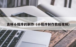 安顺吉林小程序的制作（小程序制作教程视频）