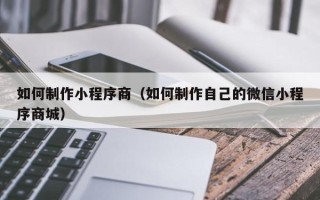 安顺如何制作小程序商（如何制作自己的微信小程序商城）